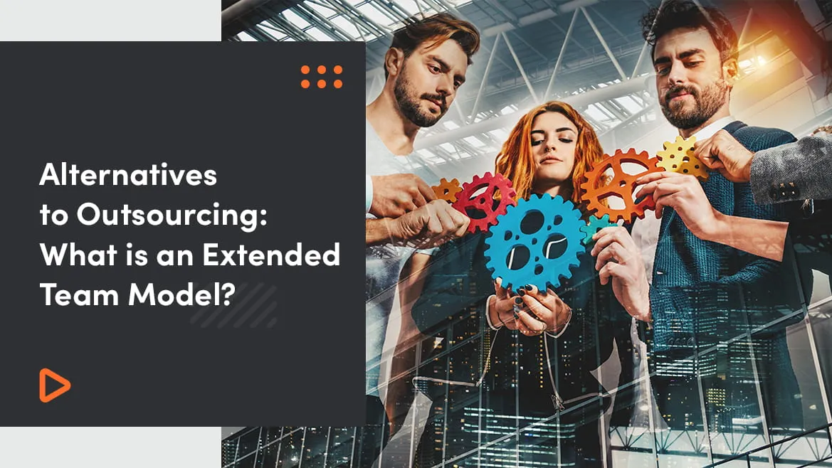 Alternatives To Outsourcing: What Is An Extended Team Model?